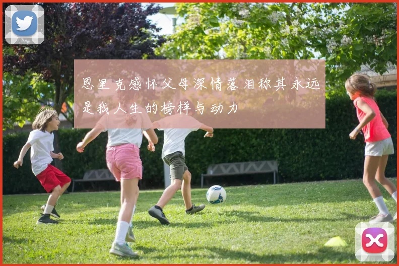 恩里克感怀父母深情落泪称其永远是我人生的榜样与动力