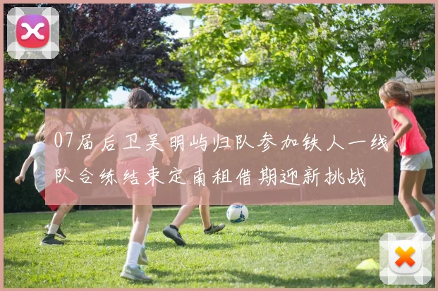 07届后卫吴明屿归队参加铁人一线队合练结束定南租借期迎新挑战