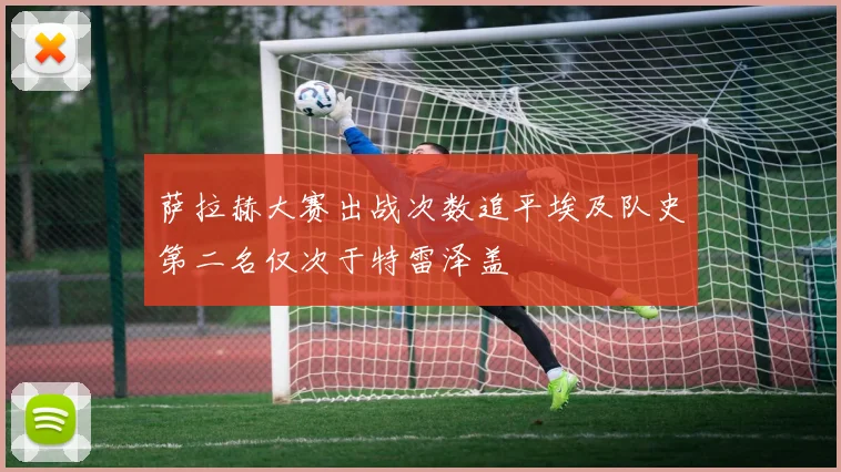 萨拉赫大赛出战次数追平埃及队史第二名仅次于特雷泽盖