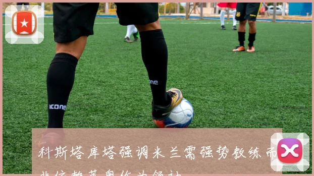 科斯塔库塔强调米兰需强势教练而非依赖莱奥作为领袖