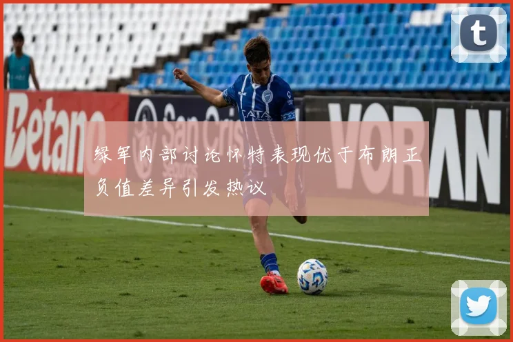 绿军内部讨论怀特表现优于布朗正负值差异引发热议