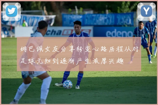 姆巴佩女友分享转变心路历程从对足球无知到逐渐产生浓厚兴趣