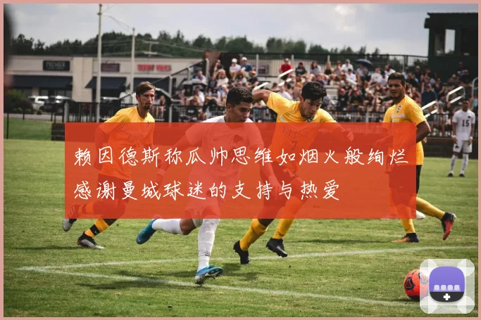 赖因德斯称瓜帅思维如烟火般绚烂感谢曼城球迷的支持与热爱