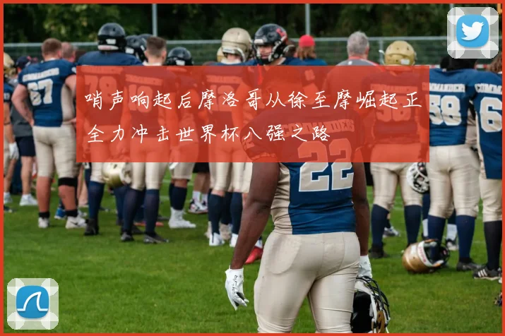 哨声响起后摩洛哥从徐至摩崛起正全力冲击世界杯八强之路