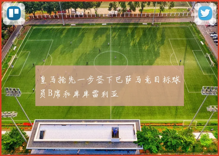 皇马抢先一步签下巴萨马竞目标球员B席和库库雷利亚