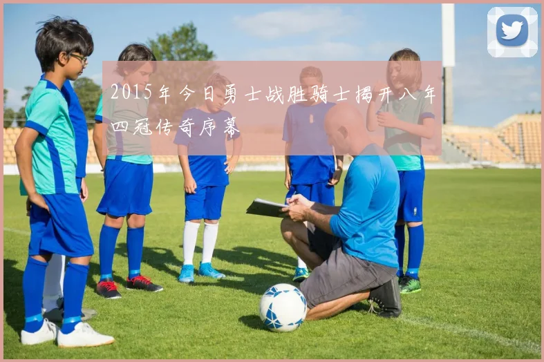 2015年今日勇士战胜骑士揭开八年四冠传奇序幕