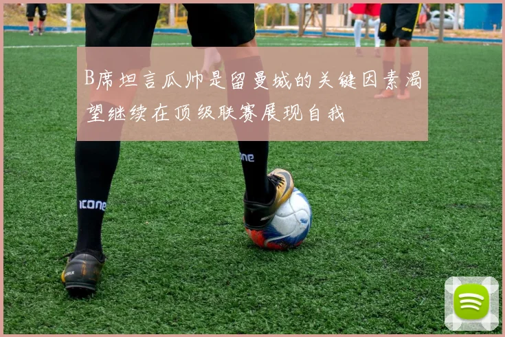 B席坦言瓜帅是留曼城的关键因素渴望继续在顶级联赛展现自我